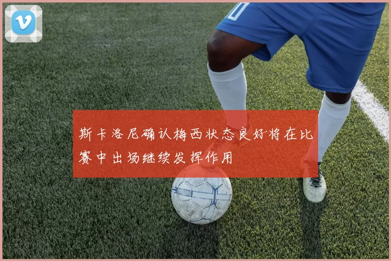 斯卡洛尼确认梅西状态良好将在比赛中出场继续发挥作用
