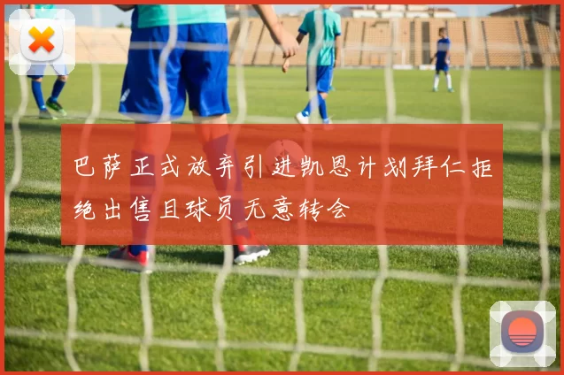巴萨正式放弃引进凯恩计划拜仁拒绝出售且球员无意转会