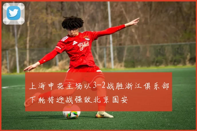 上海申花主场以3-2战胜浙江俱乐部下轮将迎战强敌北京国安