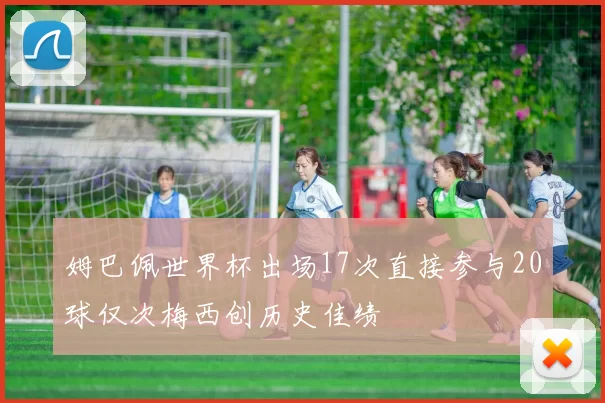 姆巴佩世界杯出场17次直接参与20球仅次梅西创历史佳绩