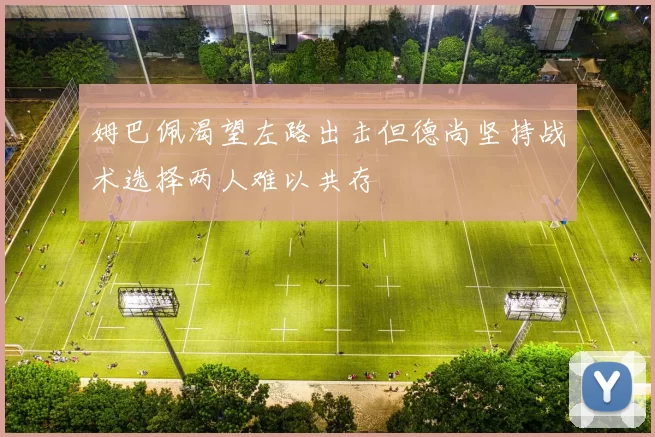 姆巴佩渴望左路出击但德尚坚持战术选择两人难以共存