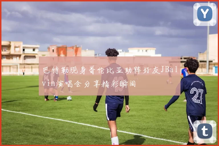 巴特勒现身哥伦比亚助阵好友JBalvin演唱会分享精彩瞬间