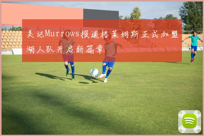 美记Murrows报道格莱姆斯正式加盟湖人队开启新篇章