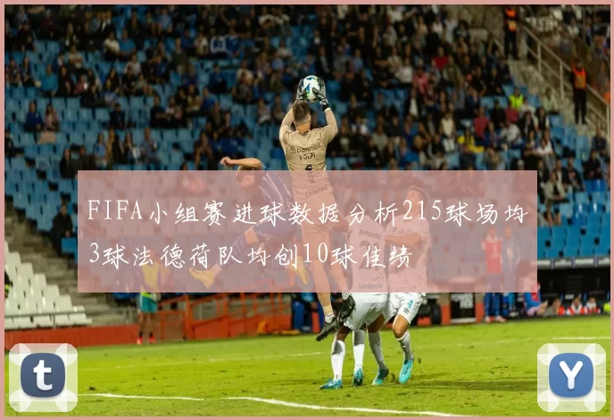 FIFA小组赛进球数据分析215球场均3球法德荷队均创10球佳绩